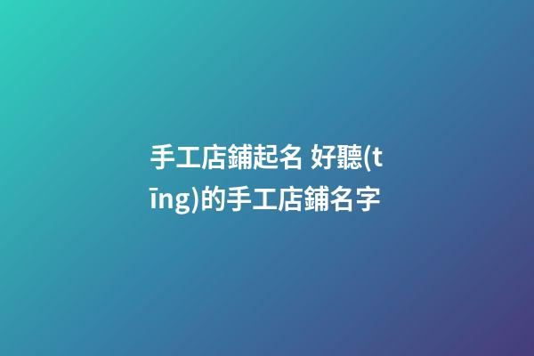 手工店鋪起名 好聽(tīng)的手工店鋪名字-第1張-店鋪起名-玄機(jī)派